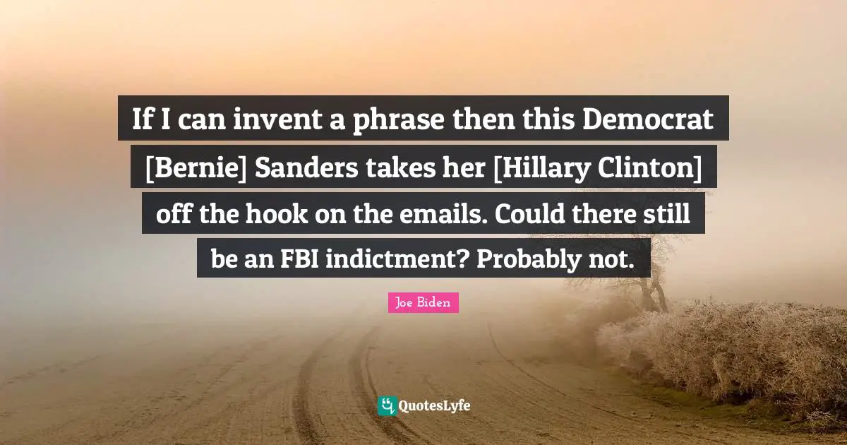 If I can invent a phrase then this Democrat [Bernie] Sanders takes her [Hillary Clinton] off the hook on the emails. Could there still be an FBI indictment? Probably not.