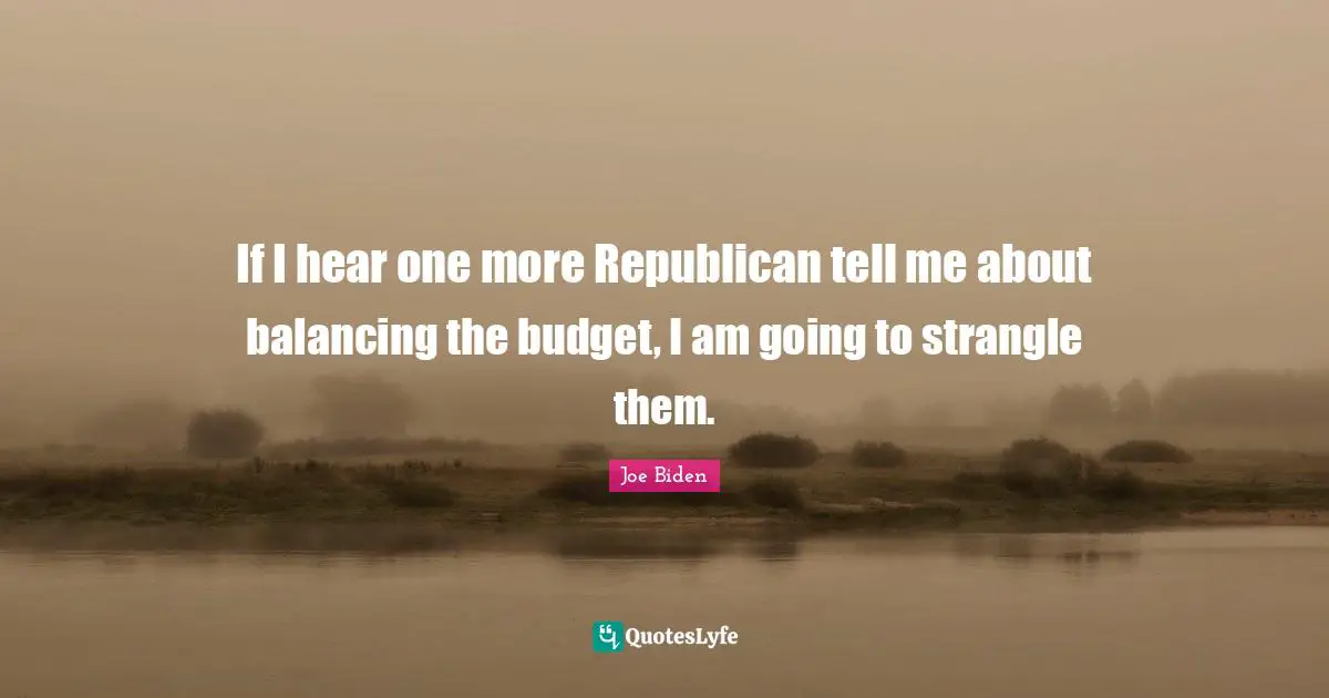 Joe Biden Quotes: "If I hear one more Republican tell me about balancing the budget, I am going to strangle them."