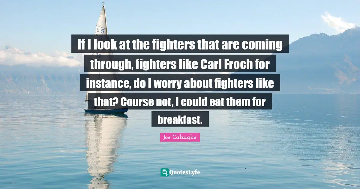 If I look at the fighters that are coming through, fighters like Carl Froch for instance, do I worry about fighters like that? Course not, I could eat them for breakfast.