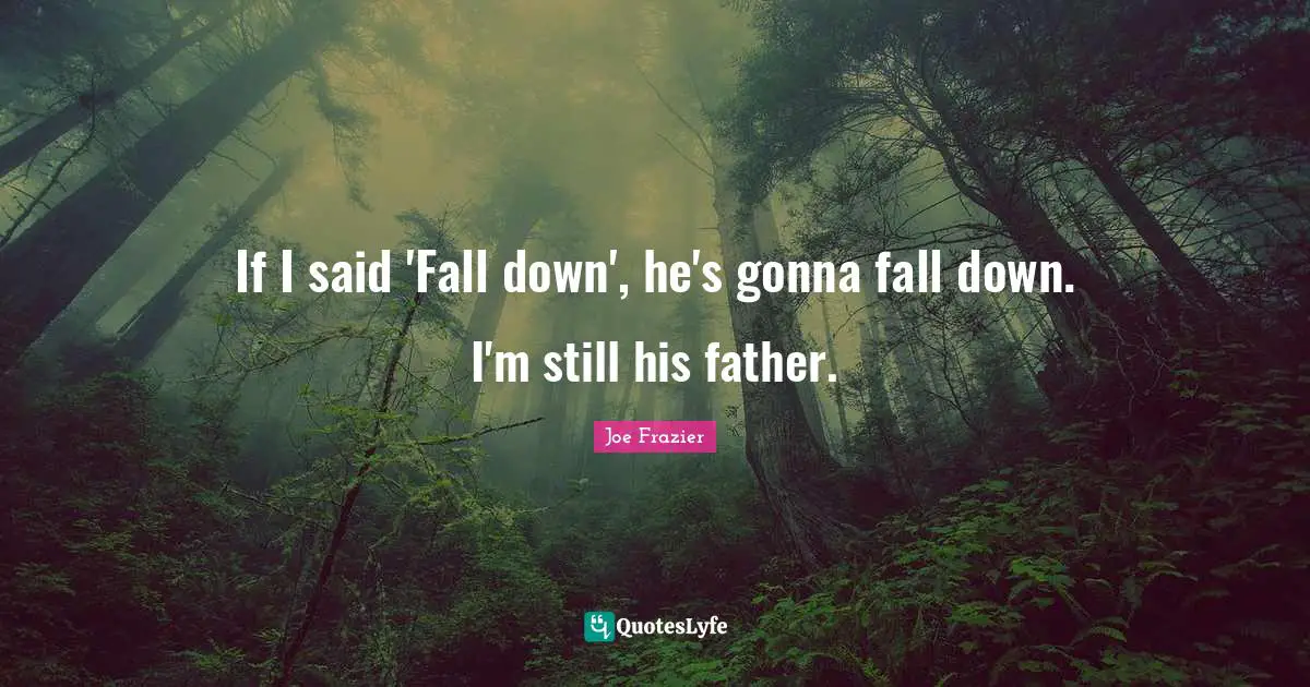If I said 'Fall down', he's gonna fall down. I'm still his father.