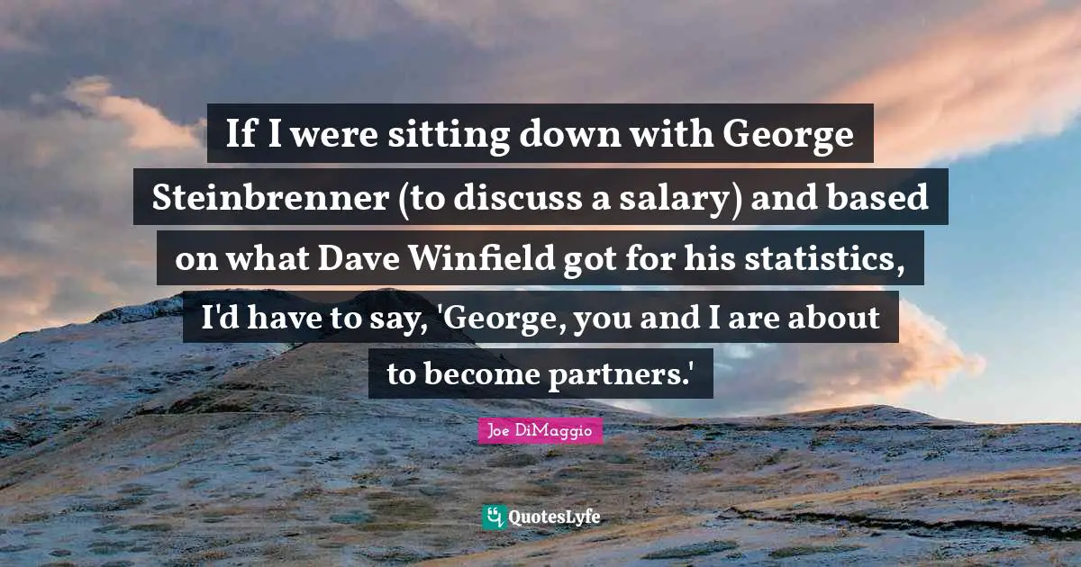 If I were sitting down with George Steinbrenner (to discuss a salary) and based on what Dave Winfield got for his statistics, I'd have to say, 'George, you and I are about to become partners.'