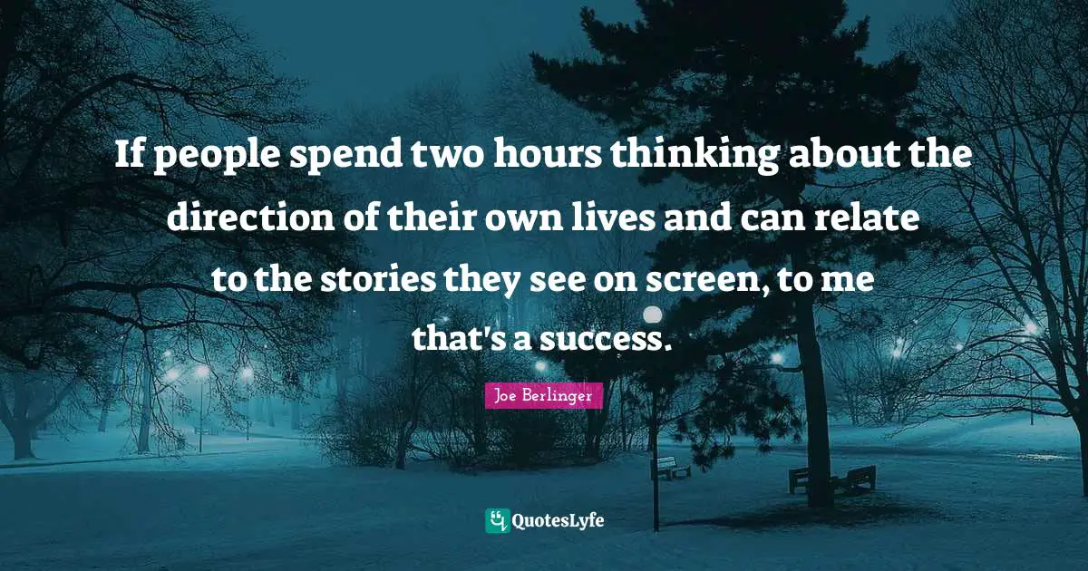Joe Berlinger Quotes: "If people spend two hours thinking about the direction of their own lives and can relate to the stories they see on screen, to me that's a success."
