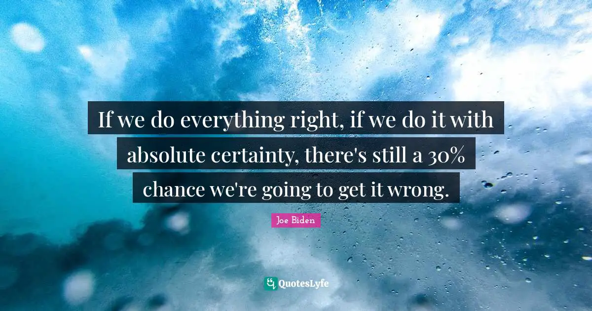 Joe Biden Quotes: "If we do everything right, if we do it with absolute certainty, there's still a 30% chance we're going to get it wrong."