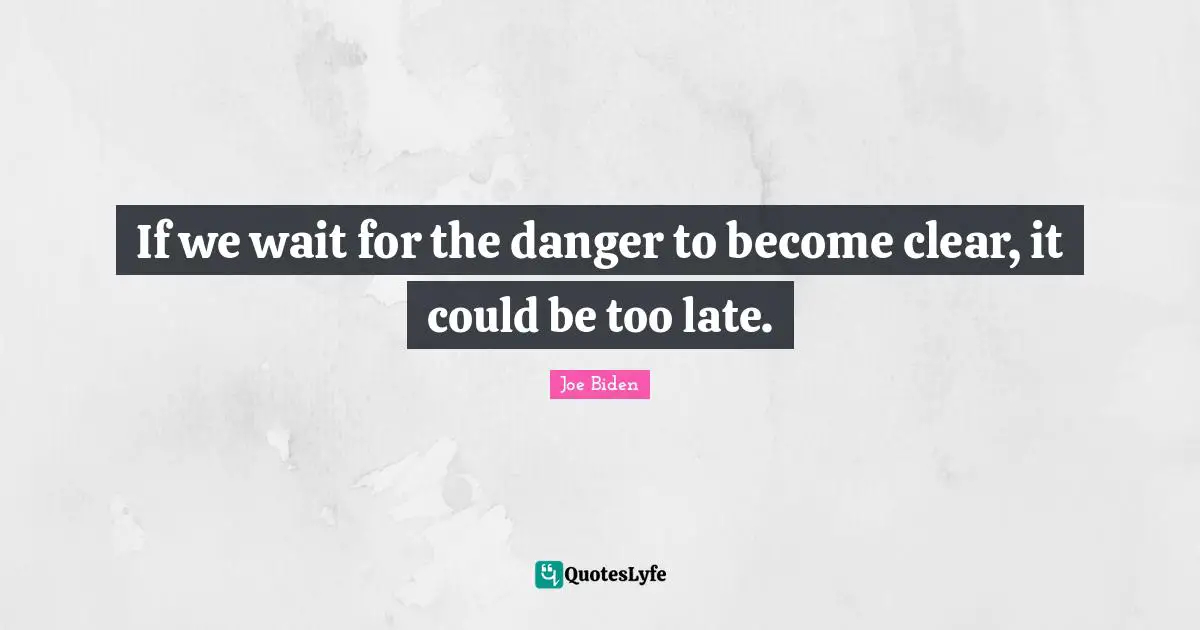 If we wait for the danger to become clear, it could be too late.