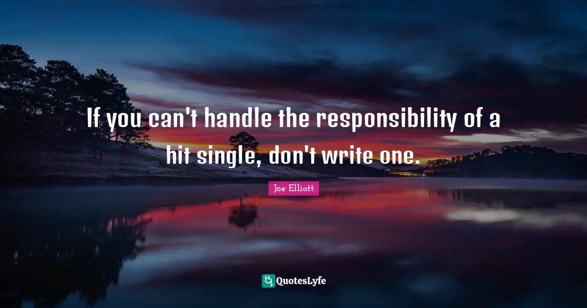 If you can't handle the responsibility of a hit single, don't write one.