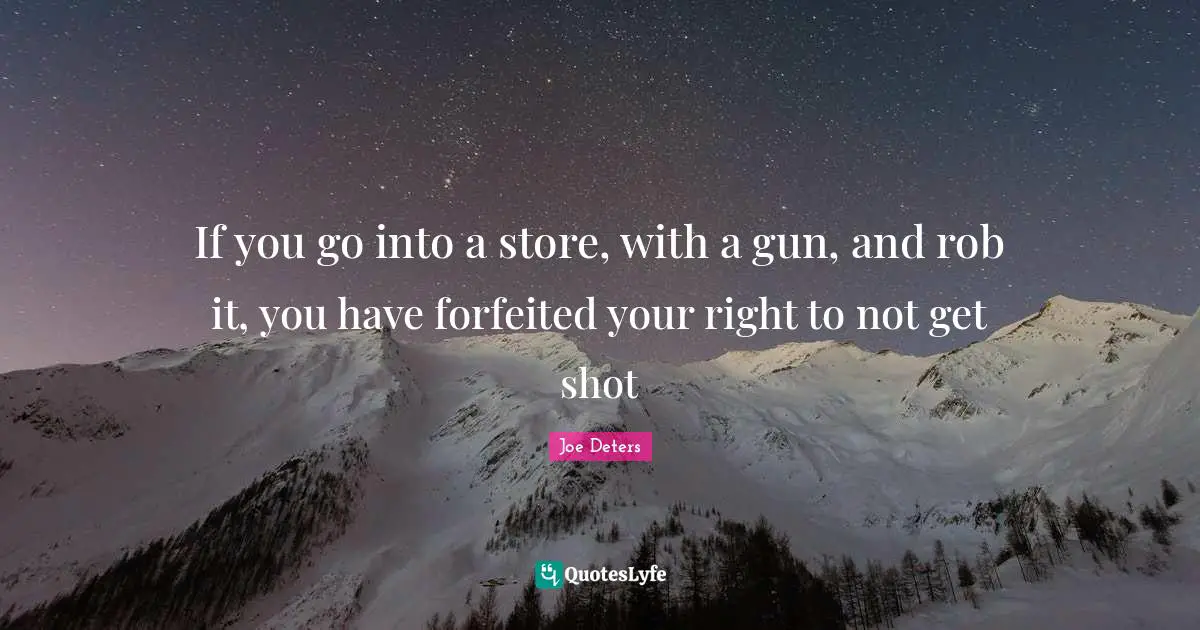 If you go into a store, with a gun, and rob it, you have forfeited your right to not get shot