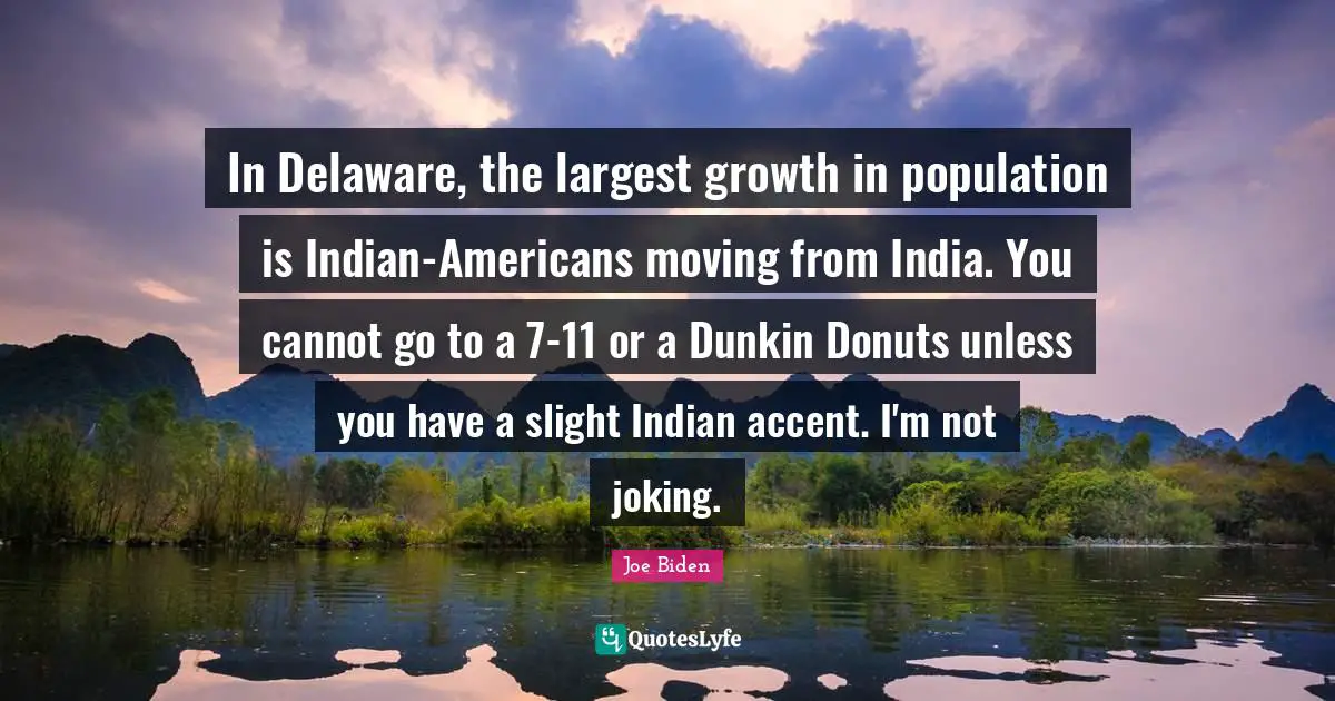 Joe Biden Quotes: "In Delaware, the largest growth in population is Indian-Americans moving from India. You cannot go to a 7-11 or a Dunkin Donuts unless you have a slight Indian accent. I'm not joking."