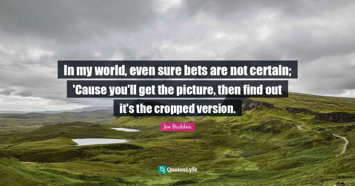 Certain Quotes: "In my world, even sure bets are not certain; 'Cause you'll get the picture, then find out it's the cropped version."