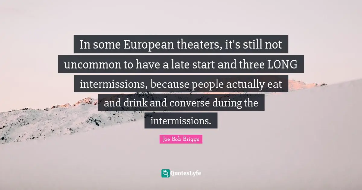 In some European theaters, it's still not uncommon to have a late start and three LONG intermissions, because people actually eat and drink and converse during the intermissions.