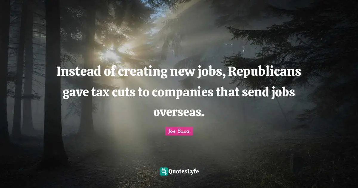 Joe Baca Quotes: "Instead of creating new jobs, Republicans gave tax cuts to companies that send jobs overseas."