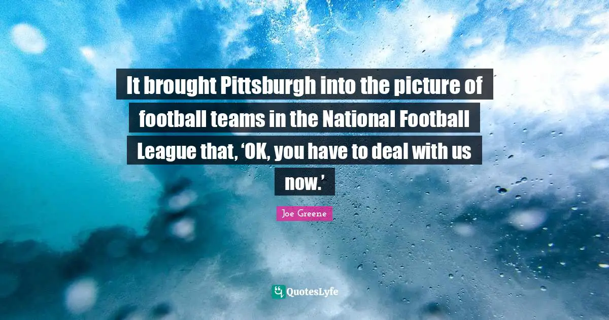 Joe Greene Quotes: "It brought Pittsburgh into the picture of football teams in the National Football League that, ‘OK, you have to deal with us now.’"