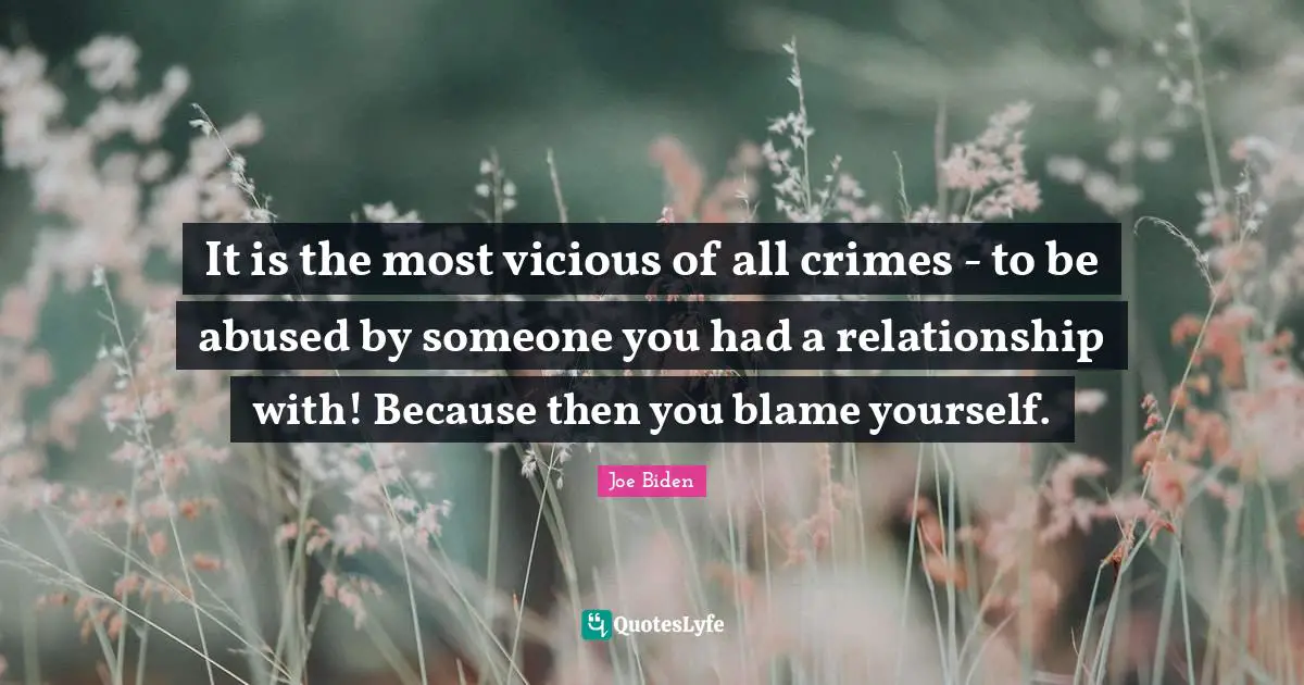 It is the most vicious of all crimes - to be abused by someone you had a relationship with! Because then you blame yourself.