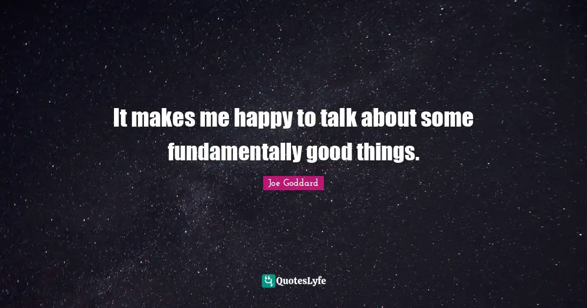 It makes me happy to talk about some fundamentally good things.