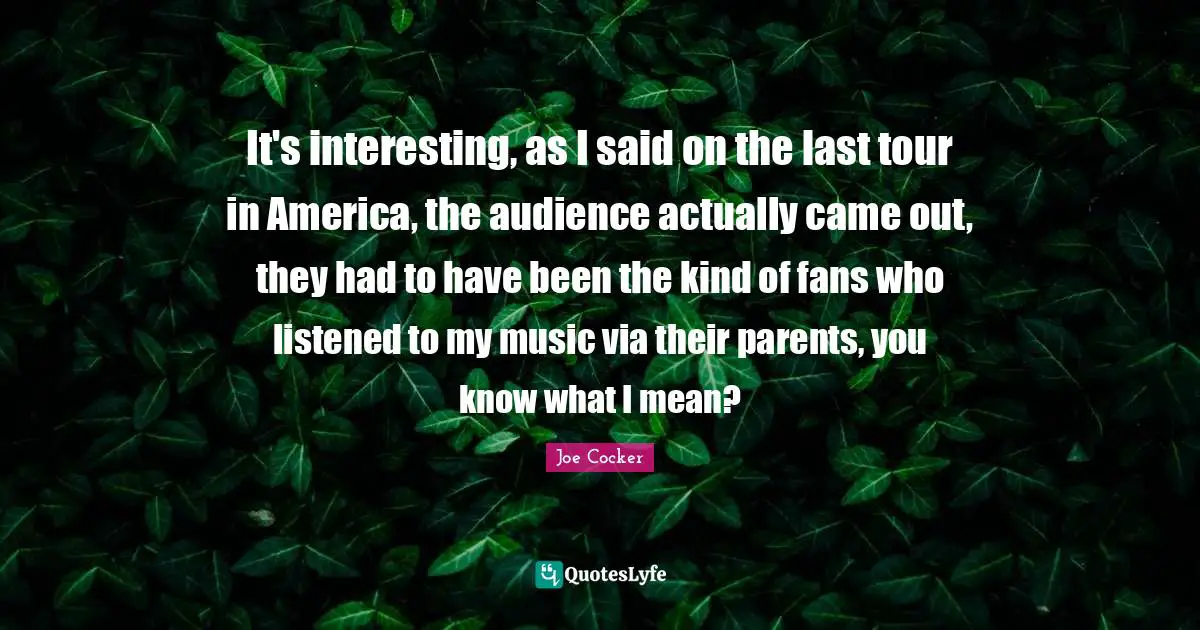 It's interesting, as I said on the last tour in America, the audience actually came out, they had to have been the kind of fans who listened to my music via their parents, you know what I mean?