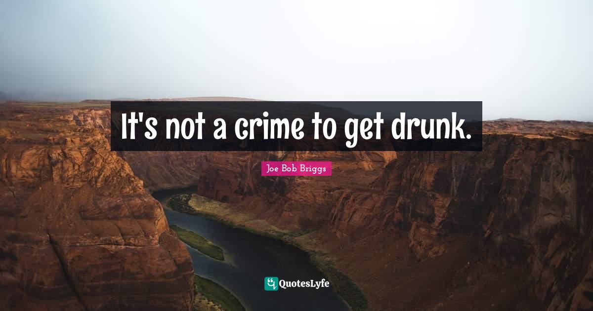 It's not a crime to get drunk.... Quote by Joe Bob Briggs QuotesLyfe