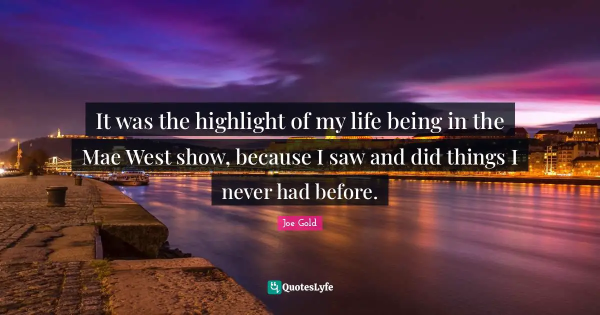 It was the highlight of my life being in the Mae West show, because I saw and did things I never had before.