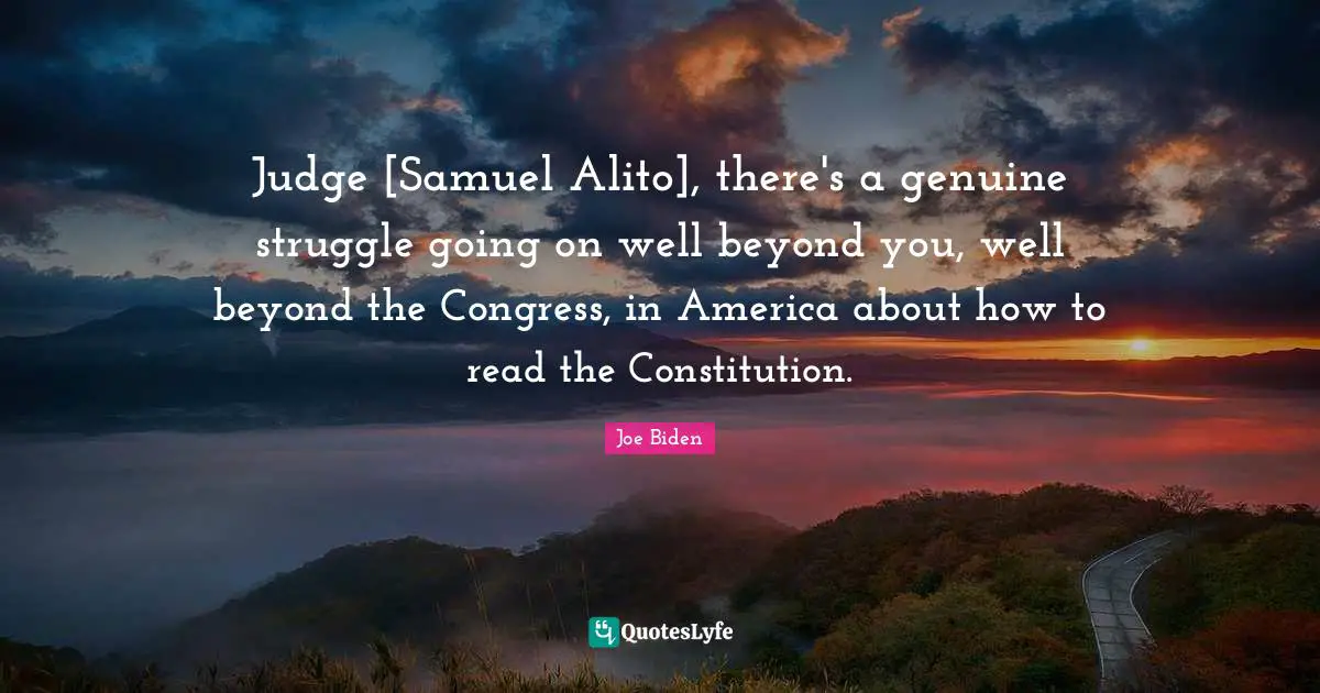 Judge [Samuel Alito], there's a genuine struggle going on well beyond you, well beyond the Congress, in America about how to read the Constitution.