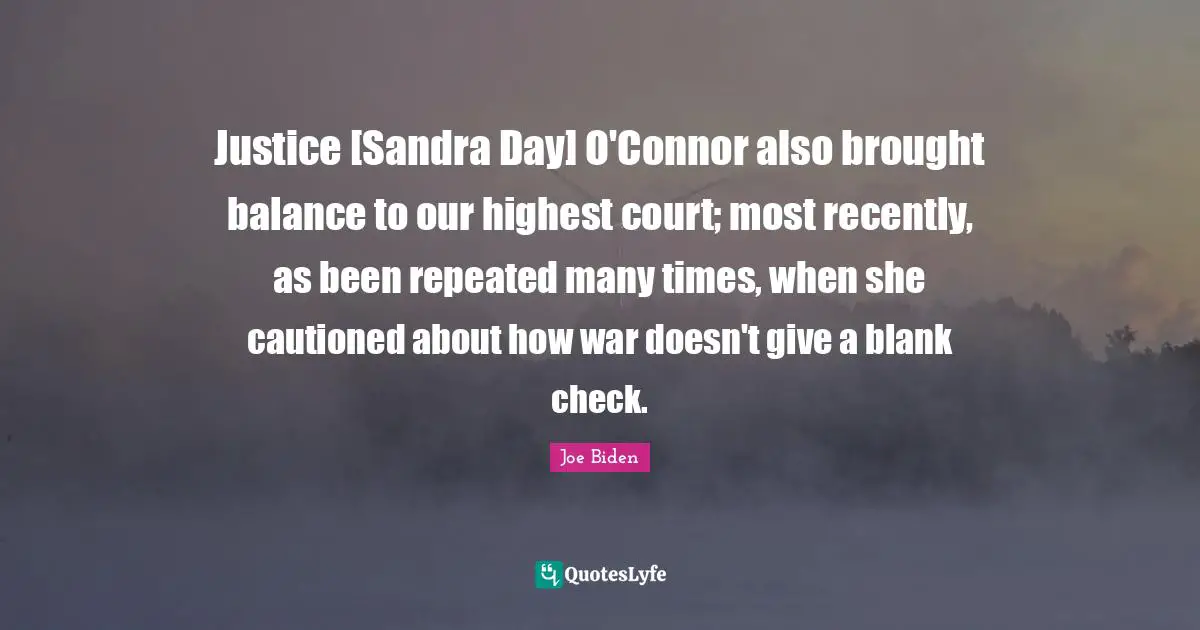Justice [Sandra Day] O'Connor also brought balance to our highest court; most recently, as been repeated many times, when she cautioned about how war doesn't give a blank check.