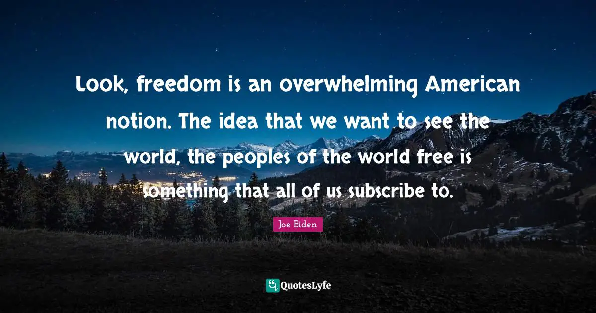 Look, freedom is an overwhelming American notion. The idea that we want to see the world, the peoples of the world free is something that all of us subscribe to.