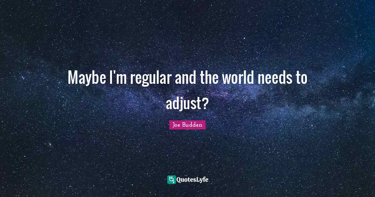 Maybe I'm regular and the world needs to adjust?