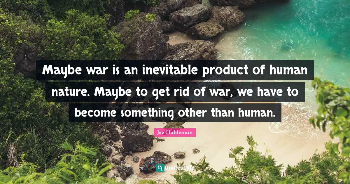 Maybe war is an inevitable product of human nature. Maybe to get rid of war, we have to become something other than human.