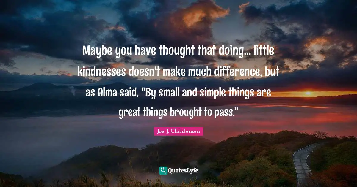 Maybe you have thought that doing... little kindnesses doesn't make much difference, but as Alma said, "By small and simple things are great things brought to pass."
