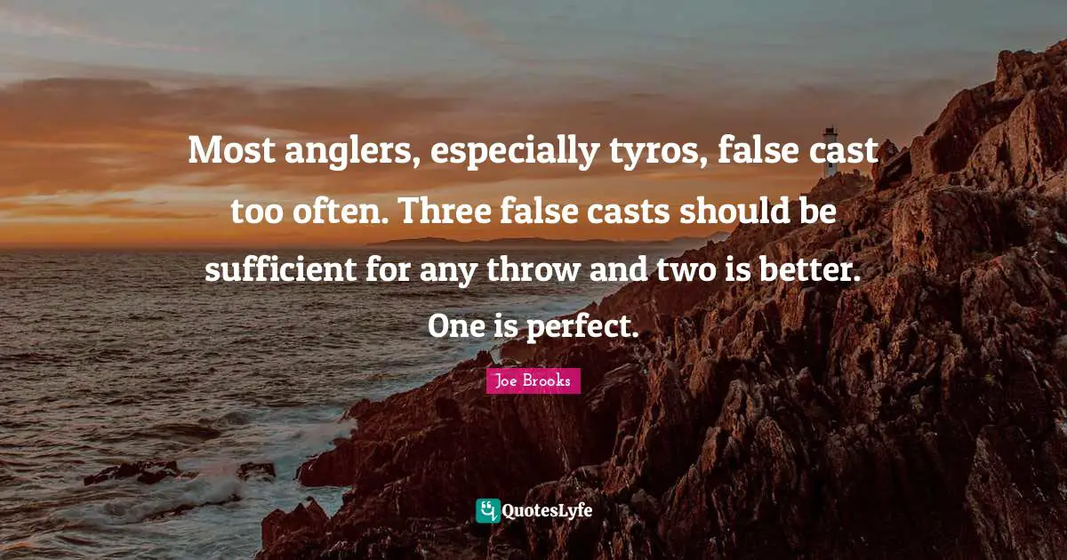Most anglers, especially tyros, false cast too often. Three false casts should be sufficient for any throw and two is better. One is perfect.