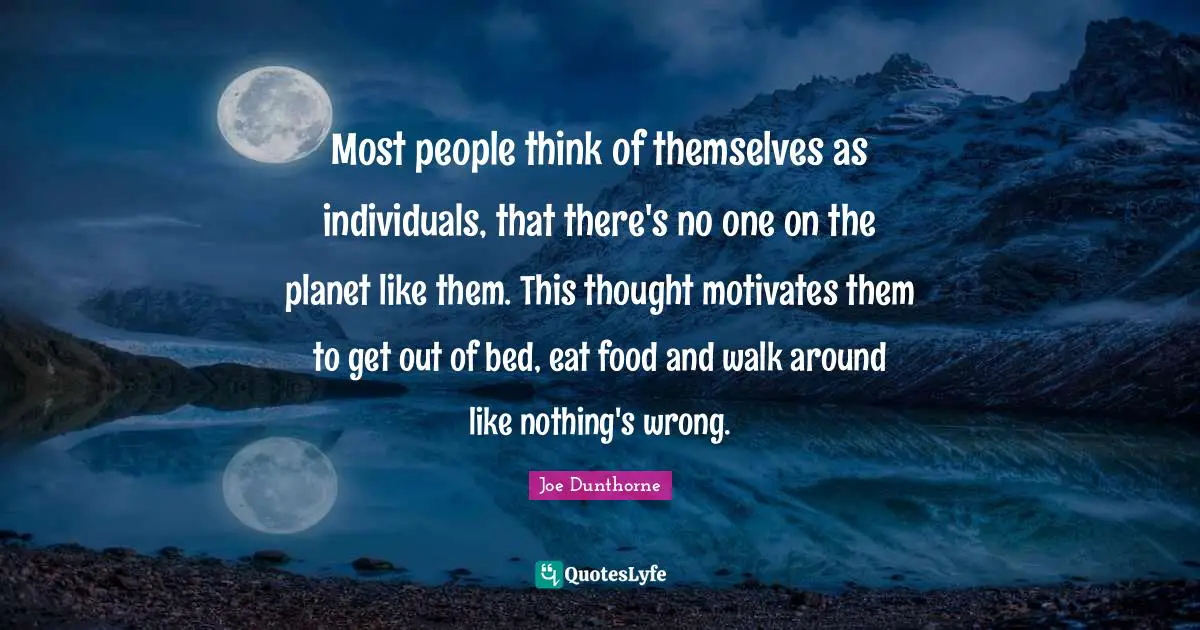 Most people think of themselves as individuals, that there's no one on the planet like them. This thought motivates them to get out of bed, eat food and walk around like nothing's wrong.