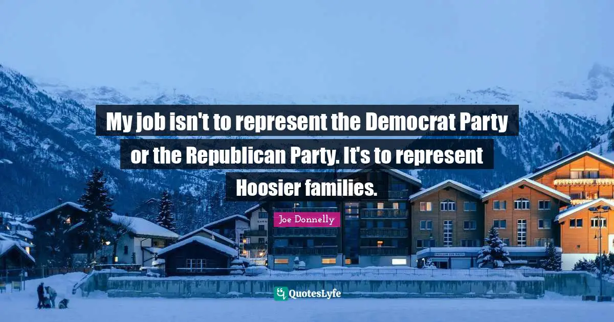 My job isn't to represent the Democrat Party or the Republican Party. It's to represent Hoosier families.