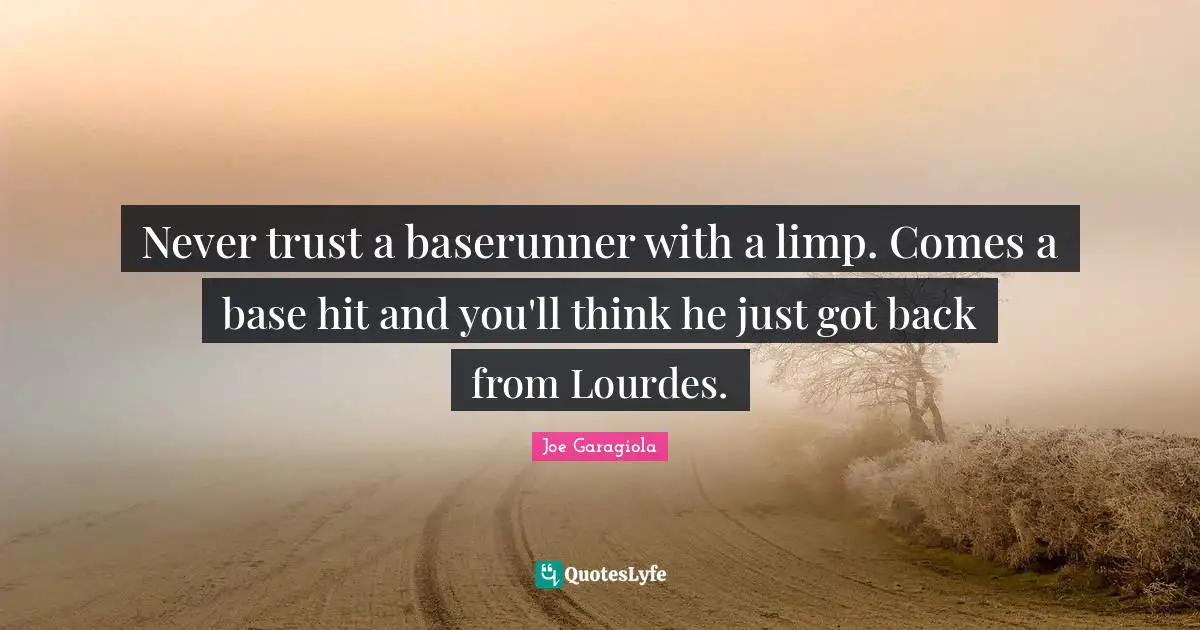 Never trust a baserunner with a limp. Comes a base hit and you'll think he just got back from Lourdes.