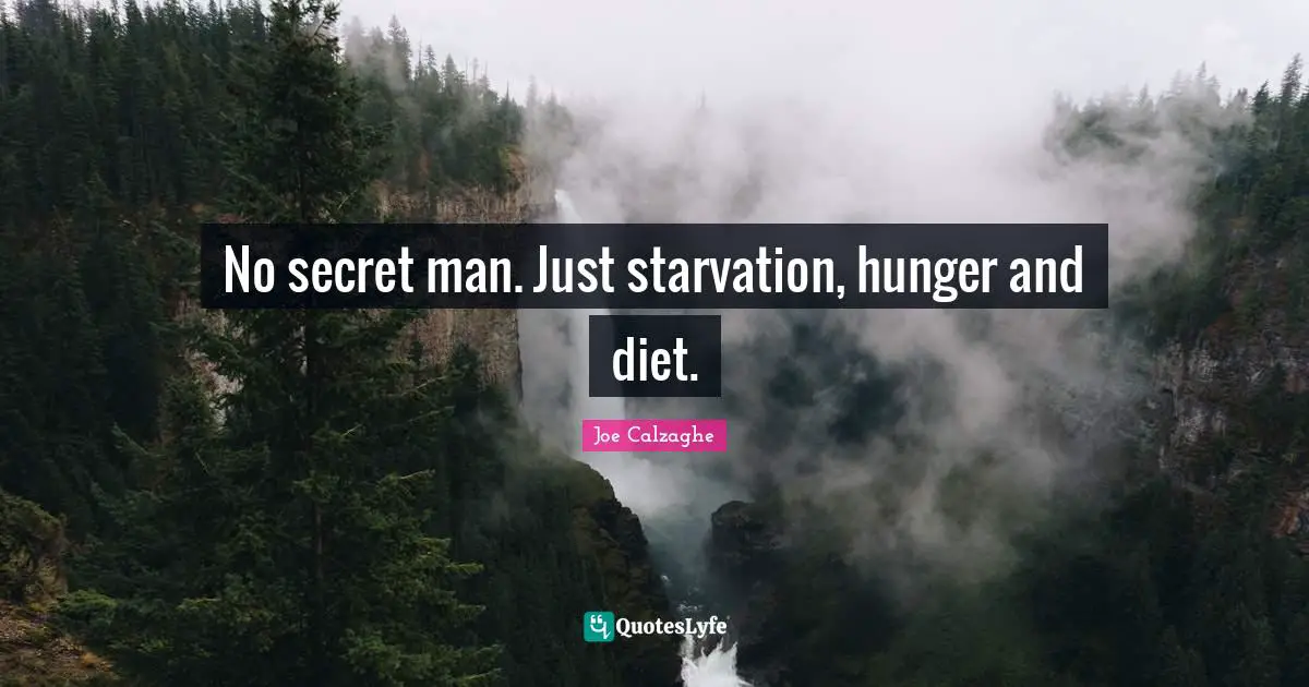 No secret man. Just starvation, hunger and diet.