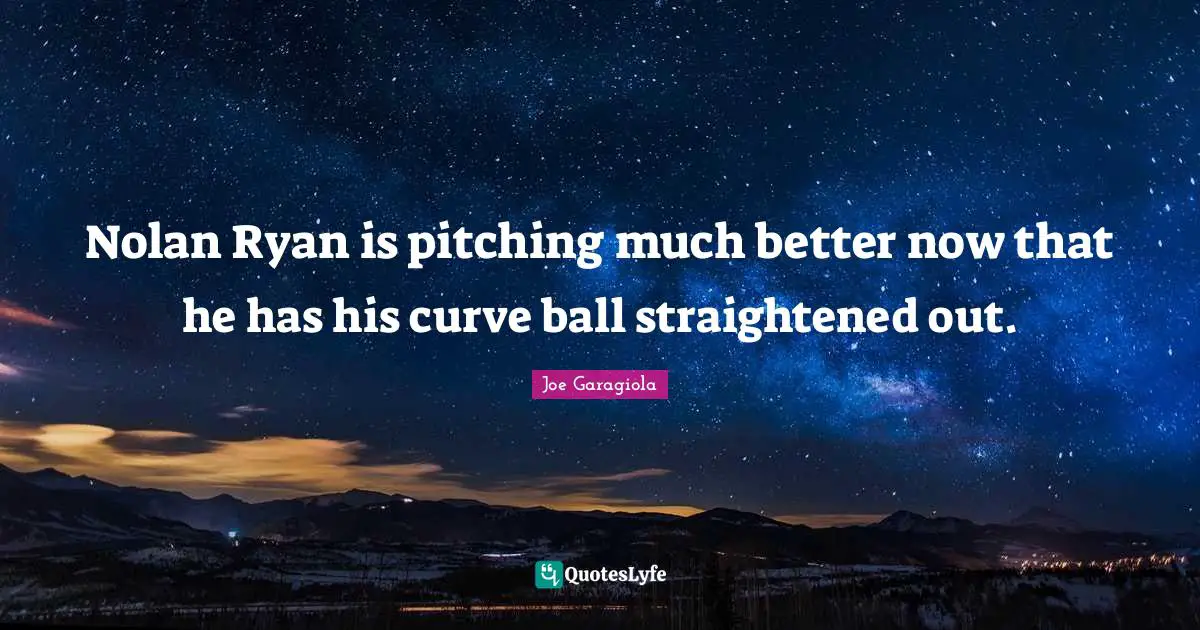 Curves Quotes: "Nolan Ryan is pitching much better now that he has his curve ball straightened out."