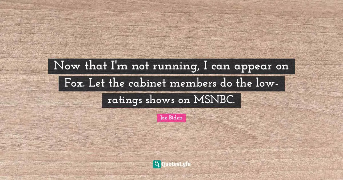 Now that I'm not running, I can appear on Fox. Let the cabinet members do the low-ratings shows on MSNBC.
