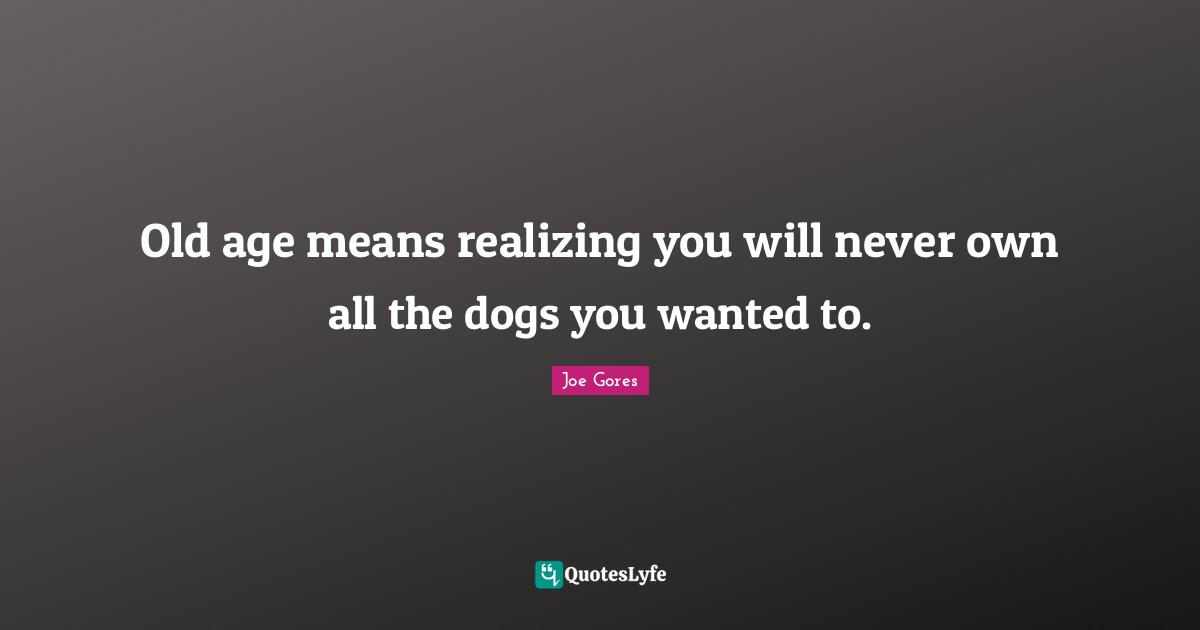 Old Age Quotes: "Old age means realizing you will never own all the dogs you wanted to."