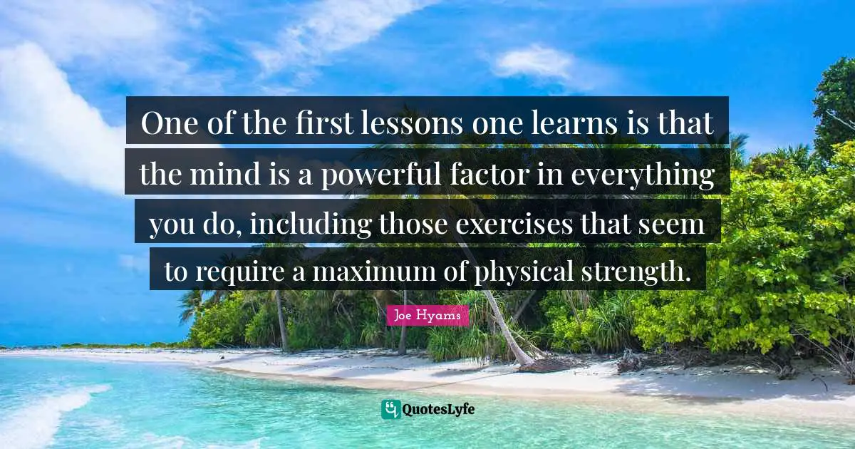 One of the first lessons one learns is that the mind is a powerful factor in everything you do, including those exercises that seem to require a maximum of physical strength.