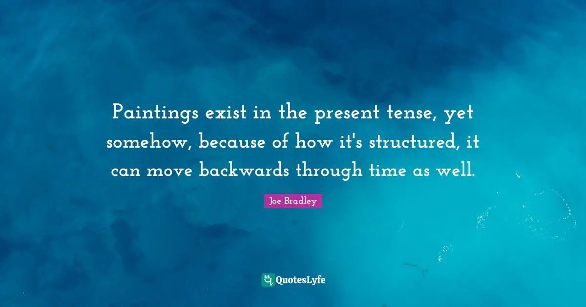 Present Tense Quotes: "Paintings exist in the present tense, yet somehow, because of how it's structured, it can move backwards through time as well."