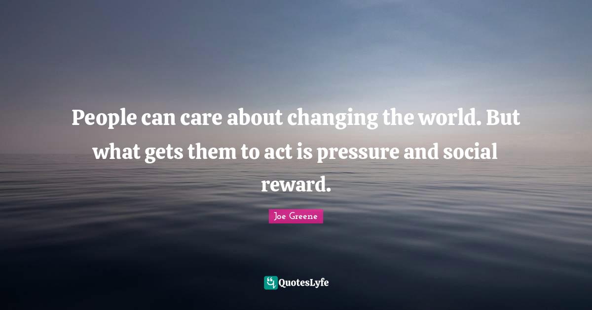 Joe Greene Quotes: "People can care about changing the world. But what gets them to act is pressure and social reward."