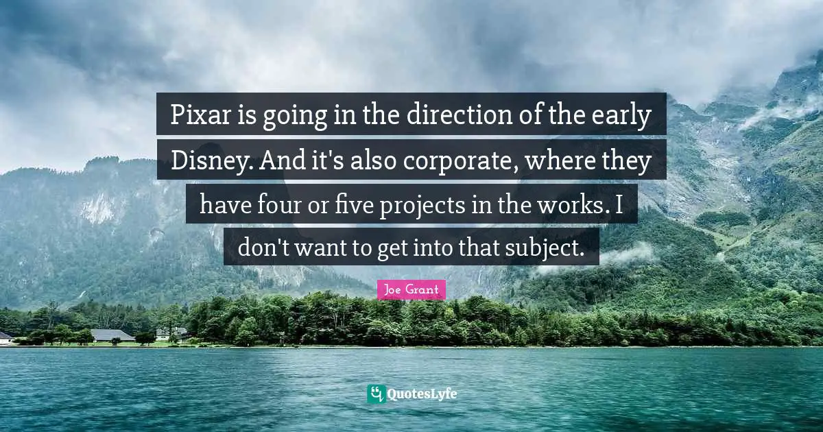 Pixar Quotes: "Pixar is going in the direction of the early Disney. And it's also corporate, where they have four or five projects in the works. I don't want to get into that subject."