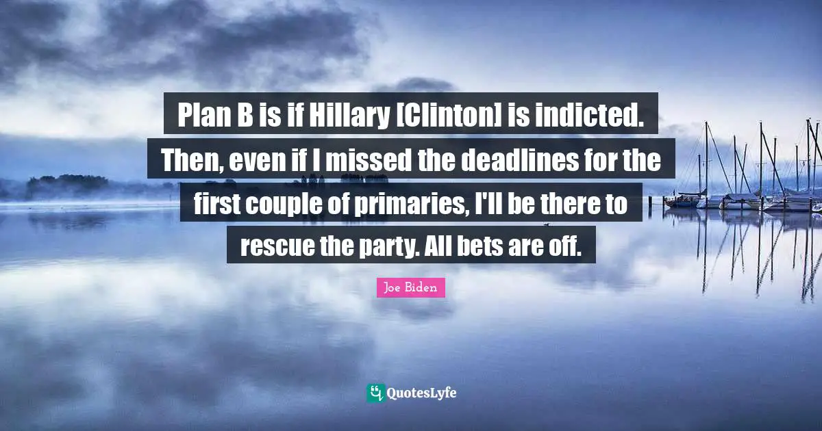 Plan B is if Hillary [Clinton] is indicted. Then, even if I missed the deadlines for the first couple of primaries, I'll be there to rescue the party. All bets are off.