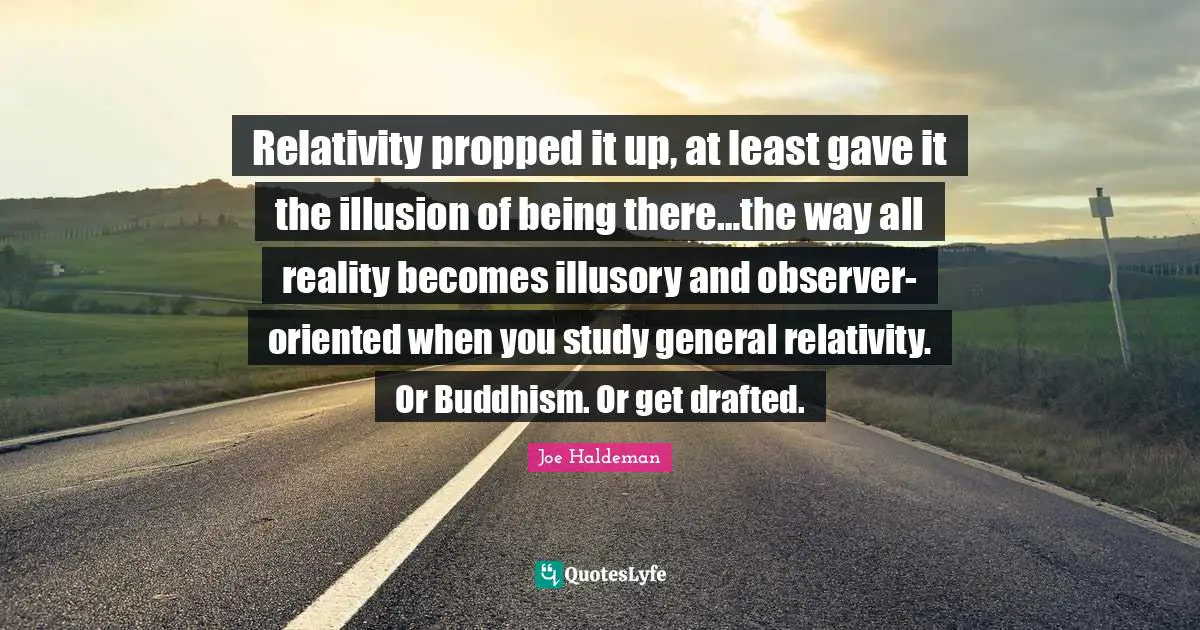 Relativity propped it up, at least gave it the illusion of being there…the way all reality becomes illusory and observer-oriented when you study general relativity. Or Buddhism. Or get drafted.