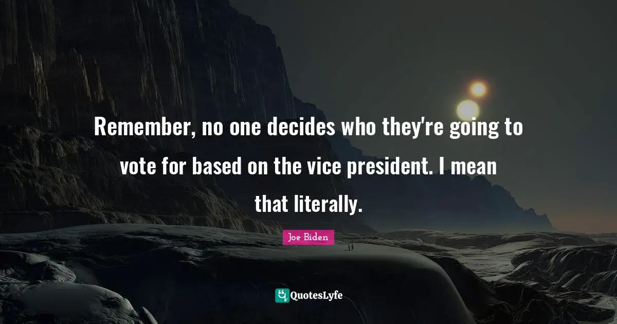Remember, no one decides who they're going to vote for based on the vice president. I mean that literally.