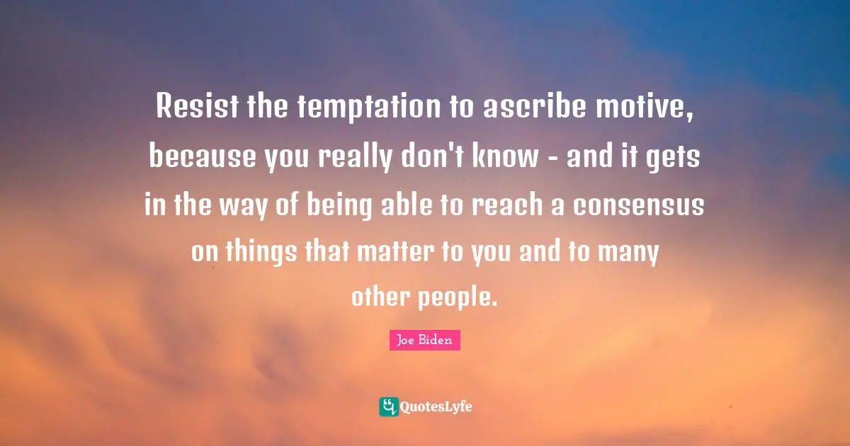 Resist the temptation to ascribe motive, because you really don't know - and it gets in the way of being able to reach a consensus on things that matter to you and to many other people.