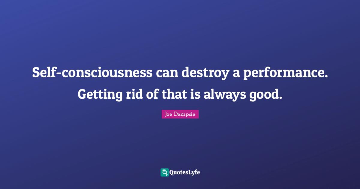 Self-consciousness can destroy a performance. Getting rid of that is always good.