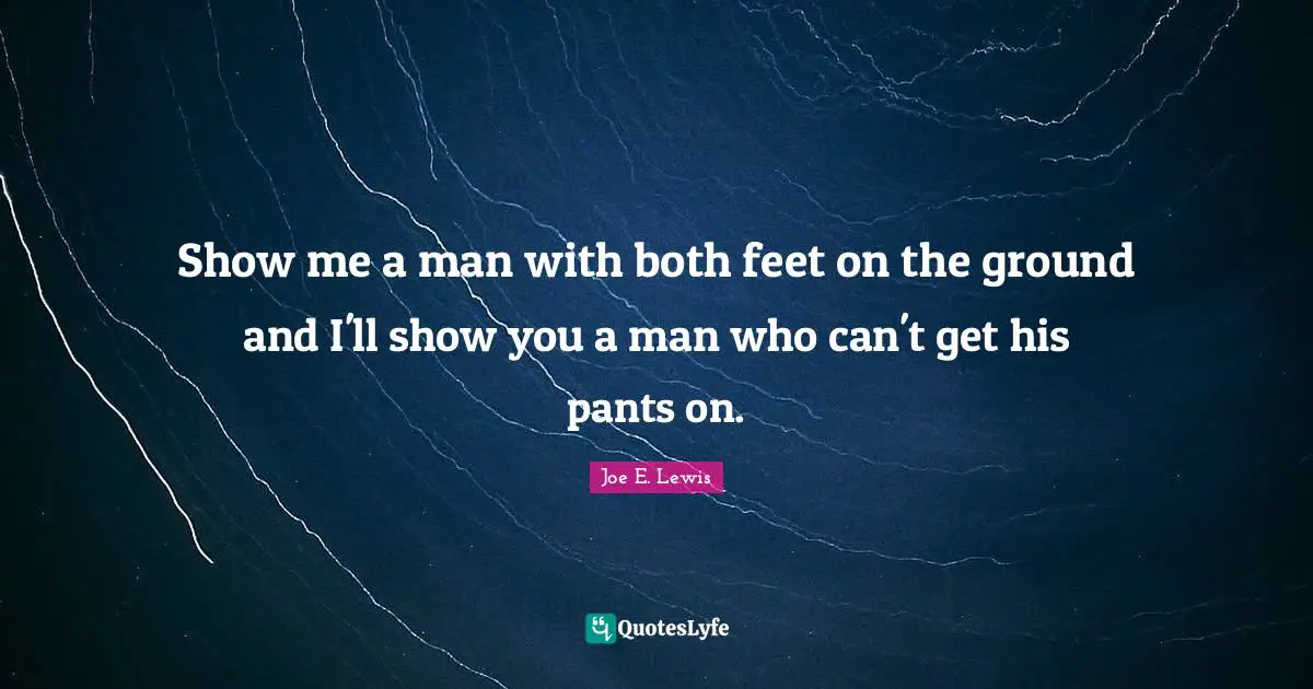 Gnarly Quotes: "Show me a man with both feet on the ground and I'll show you a man who can't get his pants on."