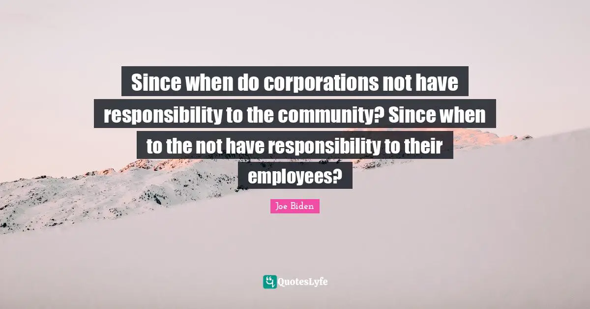 Since when do corporations not have responsibility to the community? Since when to the not have responsibility to their employees?