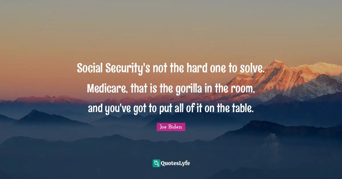 Social Security's not the hard one to solve. Medicare, that is the gorilla in the room, and you've got to put all of it on the table.