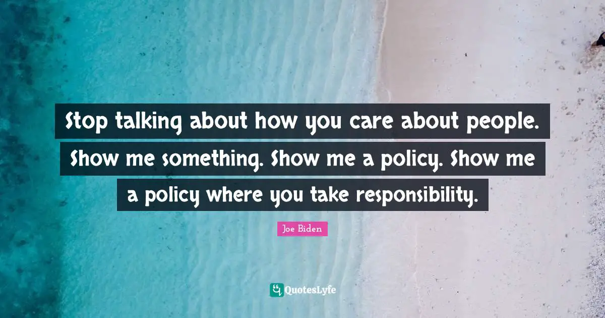 Joe Biden Quotes: "Stop talking about how you care about people. Show me something. Show me a policy. Show me a policy where you take responsibility."