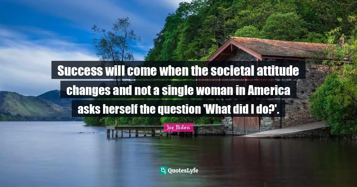 Success will come when the societal attitude changes and not a single woman in America asks herself the question 'What did I do?'.