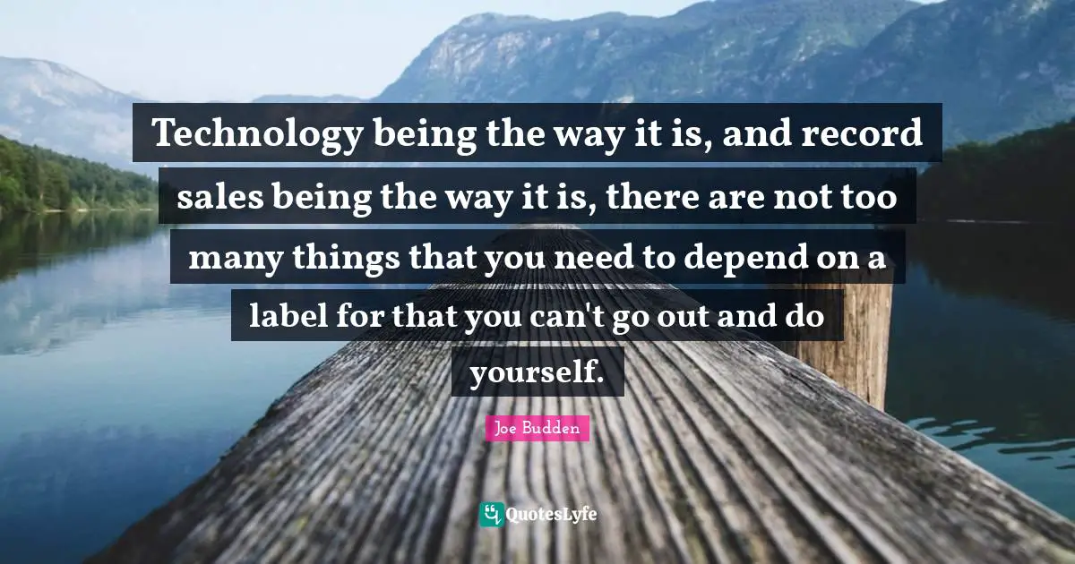 Joe Budden Quotes: "Technology being the way it is, and record sales being the way it is, there are not too many things that you need to depend on a label for that you can't go out and do yourself."