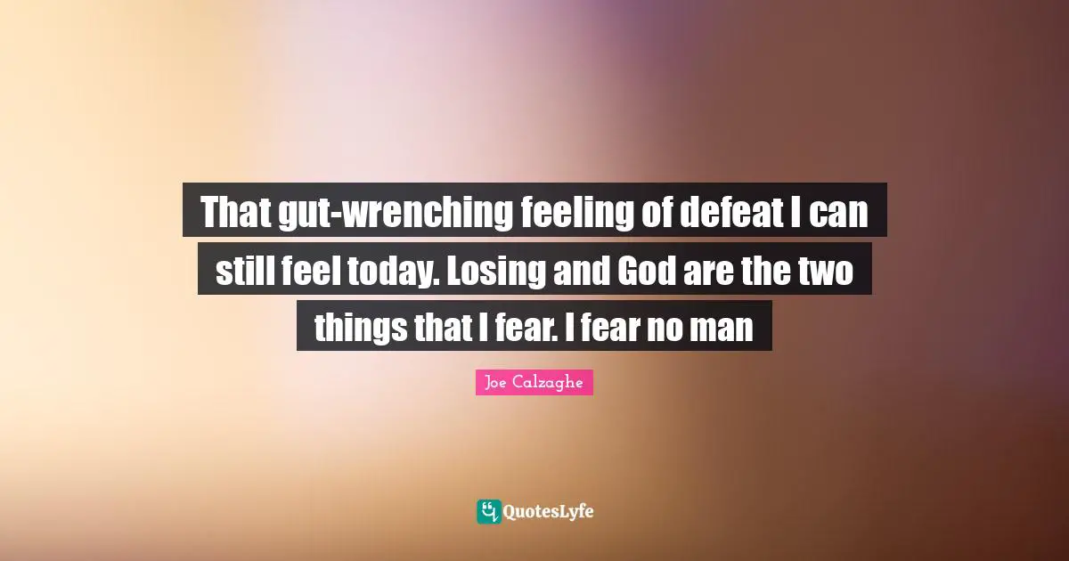 That gut-wrenching feeling of defeat I can still feel today. Losing and God are the two things that I fear. I fear no man